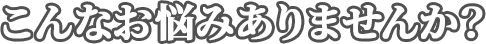こんなお悩みありませんか?